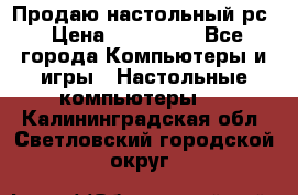 Продаю настольный рс › Цена ­ 175 000 - Все города Компьютеры и игры » Настольные компьютеры   . Калининградская обл.,Светловский городской округ 